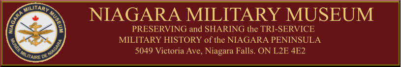 NIAGARA MILITARY MUSEUM PRESERVING and SHARING the TRI-SERVICE MILITARY HISTORY of the NIAGARA PENINSULA 5049 Victoria Ave, Niagara Falls. ON L2E 4E2